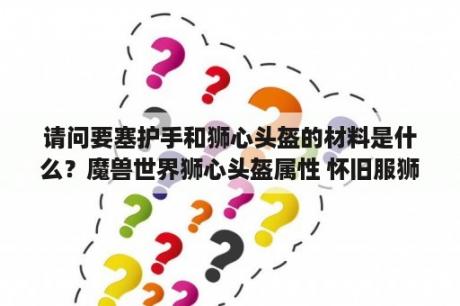 请问要塞护手和狮心头盔的材料是什么？魔兽世界狮心头盔属性 怀旧服狮心头盔属性介绍 3DM网游