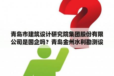 青岛市建筑设计研究院集团股份有限公司是国企吗？青岛金州水利勘测设计院有限公司介绍？