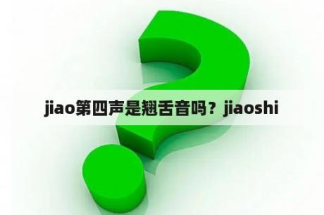 jiao第四声是翘舌音吗？jiaoshi