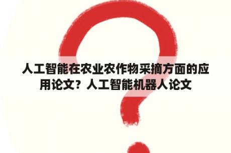 人工智能在农业农作物采摘方面的应用论文？人工智能机器人论文