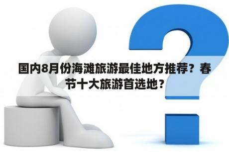 国内8月份海滩旅游最佳地方推荐？春节十大旅游首选地？