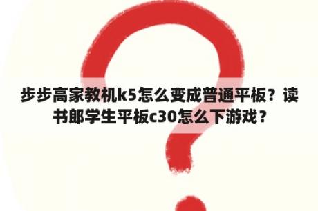 步步高家教机k5怎么变成普通平板？读书郎学生平板c30怎么下游戏？