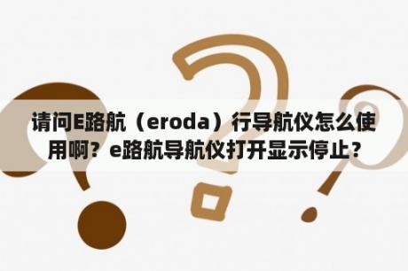 请问E路航（eroda）行导航仪怎么使用啊？e路航导航仪打开显示停止？