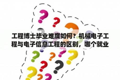 工程博士毕业难度如何？机械电子工程与电子信息工程的区别，哪个就业前景好一些？