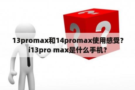 13promax和14promax使用感受？i13pro max是什么手机？