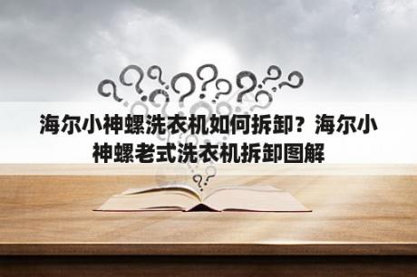 海尔小神螺洗衣机如何拆卸？海尔小神螺老式洗衣机拆卸图解