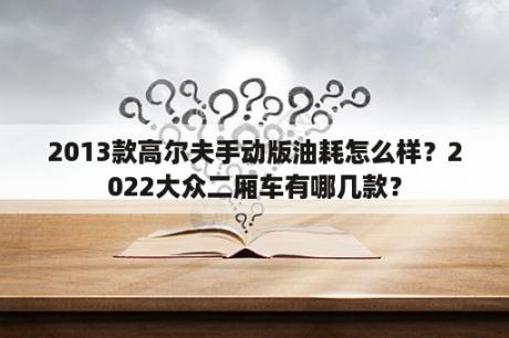 2013款高尔夫手动版油耗怎么样？2022大众二厢车有哪几款？