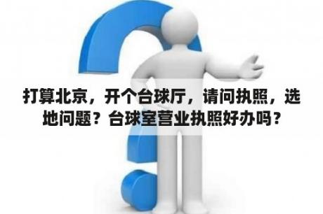 打算北京，开个台球厅，请问执照，选地问题？台球室营业执照好办吗？