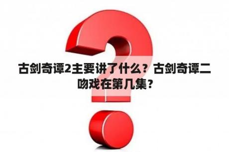 古剑奇谭2主要讲了什么？古剑奇谭二吻戏在第几集？