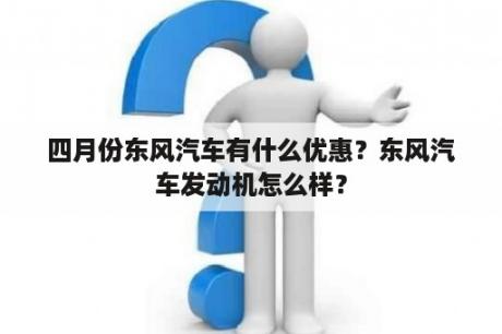 四月份东风汽车有什么优惠？东风汽车发动机怎么样？