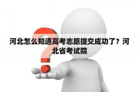 河北怎么知道高考志愿提交成功了？河北省考试院