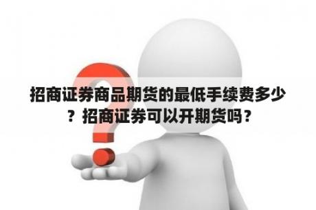 招商证券商品期货的最低手续费多少？招商证券可以开期货吗？