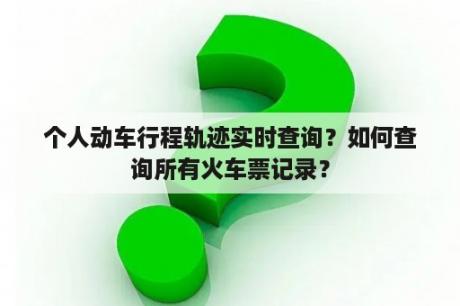 个人动车行程轨迹实时查询？如何查询所有火车票记录？