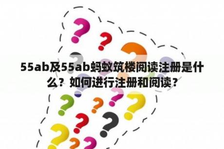 55ab及55ab蚂蚁筑楼阅读注册是什么？如何进行注册和阅读？