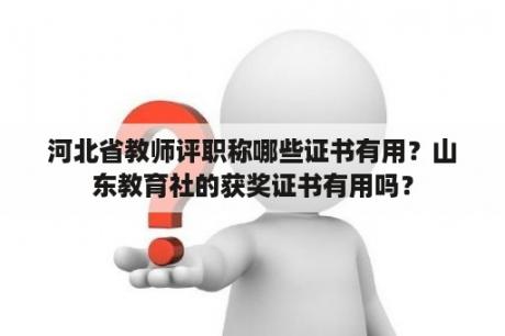 河北省教师评职称哪些证书有用？山东教育社的获奖证书有用吗？