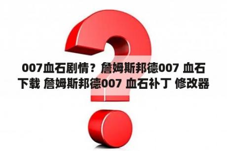 007血石剧情？詹姆斯邦德007 血石下载 詹姆斯邦德007 血石补丁 修改器 m