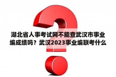 湖北省人事考试网不能查武汉市事业编成绩吗？武汉2023事业编联考什么时候报名？