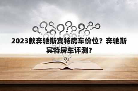 2023款奔驰斯宾特房车价位？奔驰斯宾特房车评测？