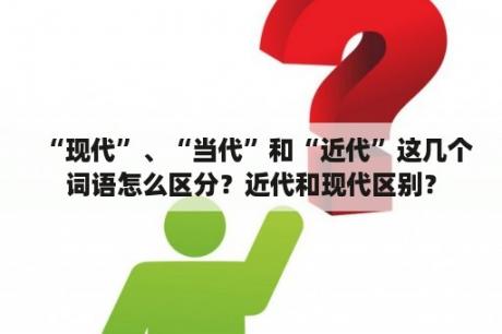 “现代”、“当代”和“近代”这几个词语怎么区分？近代和现代区别？