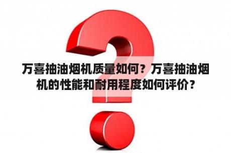 万喜抽油烟机质量如何？万喜抽油烟机的性能和耐用程度如何评价？