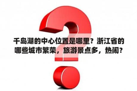 千岛湖的中心位置是哪里？浙江省的哪些城市繁荣，旅游景点多，热闹？