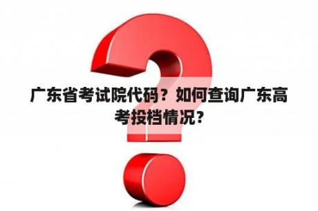 广东省考试院代码？如何查询广东高考投档情况？