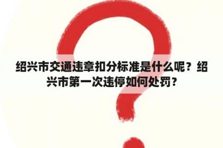 绍兴市交通违章扣分标准是什么呢？绍兴市第一次违停如何处罚？