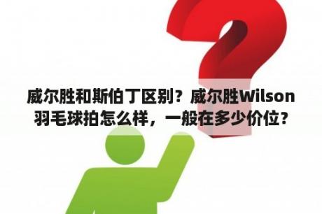 威尔胜和斯伯丁区别？威尔胜Wilson羽毛球拍怎么样，一般在多少价位？