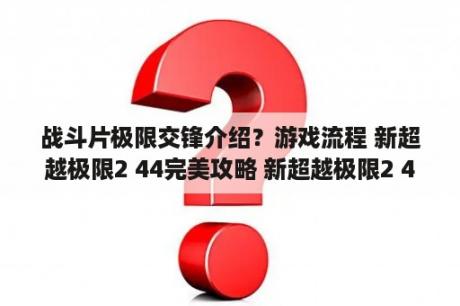 战斗片极限交锋介绍？游戏流程 新超越极限2 44完美攻略 新超越极限2 44隐藏英雄