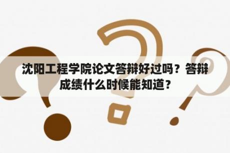 沈阳工程学院论文答辩好过吗？答辩成绩什么时候能知道？