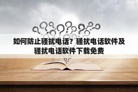 如何防止骚扰电话？骚扰电话软件及骚扰电话软件下载免费