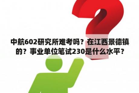 中航602研究所难考吗？在江西景德镇的？事业单位笔试230是什么水平？