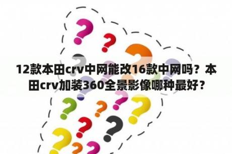 12款本田crv中网能改16款中网吗？本田crv加装360全景影像哪种最好？