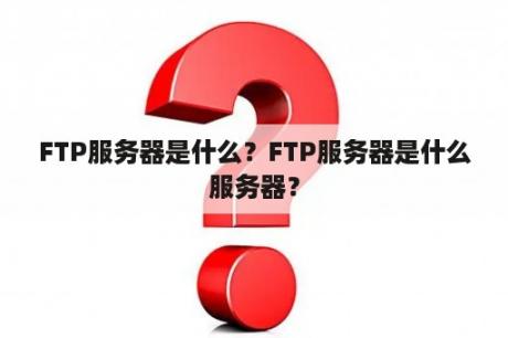 FTP服务器是什么？FTP服务器是什么服务器？