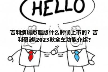 吉利缤瑞敞篷版什么时候上市的？吉利豪越l2023款全车功能介绍？