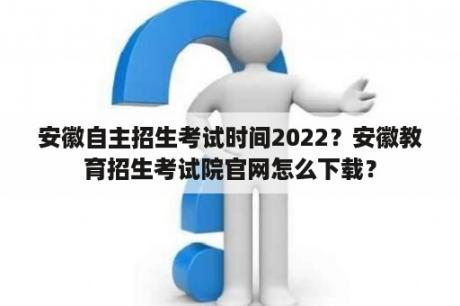 安徽自主招生考试时间2022？安徽教育招生考试院官网怎么下载？