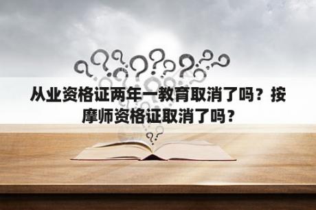 从业资格证两年一教育取消了吗？按摩师资格证取消了吗？