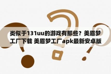 类似于131uu的游戏有那些？美眉梦工厂下载 美眉梦工厂apk最新安卓版下载v1 0 0 2 3DM