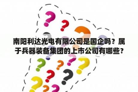 南阳利达光电有限公司是国企吗？属于兵器装备集团的上市公司有哪些？