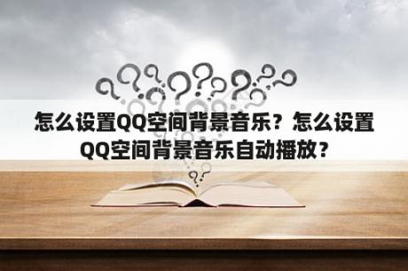 怎么设置QQ空间背景音乐？怎么设置QQ空间背景音乐自动播放？