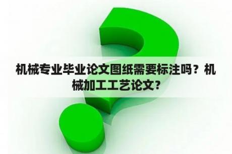 机械专业毕业论文图纸需要标注吗？机械加工工艺论文？