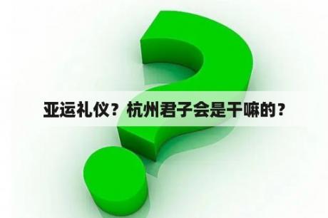 亚运礼仪？杭州君子会是干嘛的？