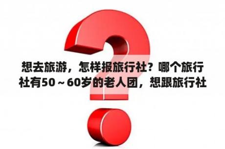 想去旅游，怎样报旅行社？哪个旅行社有50～60岁的老人团，想跟旅行社团走？