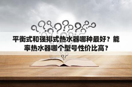 平衡式和强排式热水器哪种最好？能率热水器哪个型号性价比高？