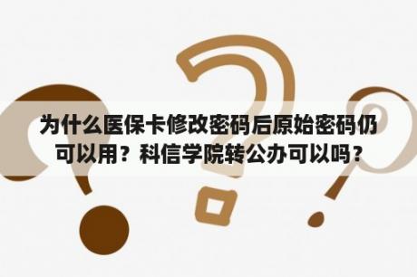 为什么医保卡修改密码后原始密码仍可以用？科信学院转公办可以吗？