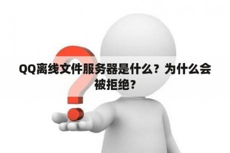 QQ离线文件服务器是什么？为什么会被拒绝？