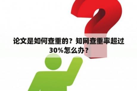 论文是如何查重的？知网查重率超过30%怎么办？