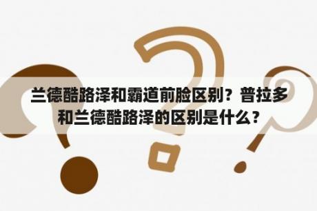 兰德酷路泽和霸道前脸区别？普拉多和兰德酷路泽的区别是什么？