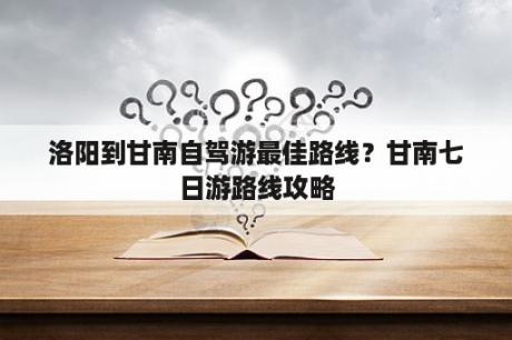 洛阳到甘南自驾游最佳路线？甘南七日游路线攻略