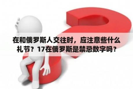 在和俄罗斯人交往时，应注意些什么礼节？17在俄罗斯是禁忌数字吗？